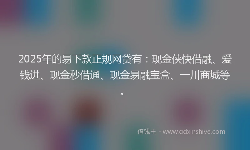 2025年的易下款正规网贷有：现金侠快借融、爱钱进、现金秒借通、现金易融宝盒、一川商城等。