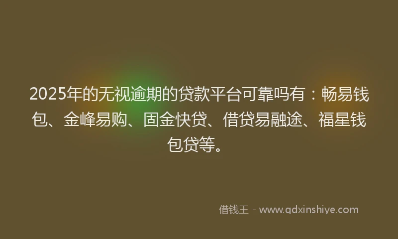 2025年的无视逾期的贷款平台可靠吗有：畅易钱包、金峰易购、固金快贷、借贷易融途、福星钱包贷等。