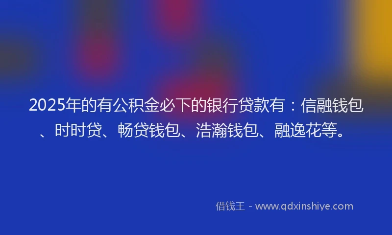 2025年的有公积金必下的银行贷款有：信融钱包、时时贷、畅贷钱包、浩瀚钱包、融逸花等。