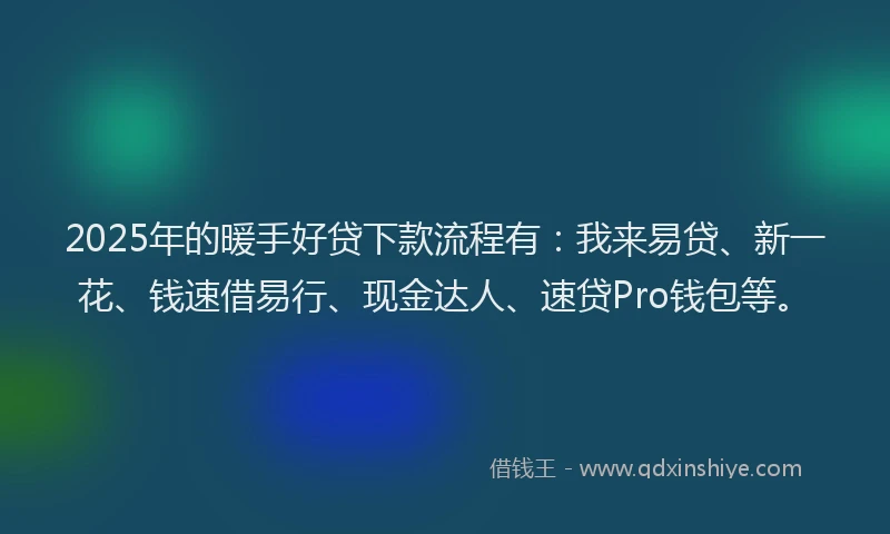 2025年的暖手好贷下款流程有：我来易贷、新一花、钱速借易行、现金达人、速贷Pro钱包等。