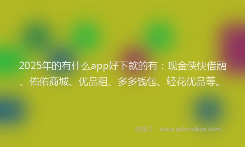 2025年的有什么app好下款的有：现金侠快借融、佑佑商城、优品租、多多钱包、轻花优品等。