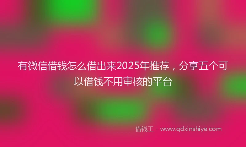 有微信借钱怎么借出来2025年推荐，分享五个可以借钱不用审核的平台