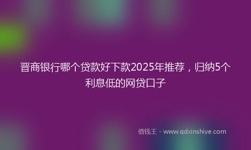 晋商银行哪个贷款好下款2025年推荐，归纳5个利息低的网贷口子