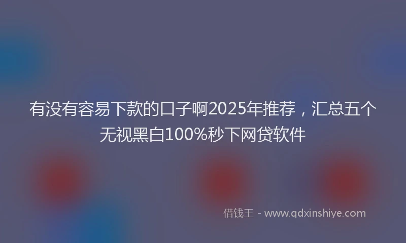 有没有容易下款的口子啊2025年推荐，汇总五个无视黑白100%秒下网贷软件
