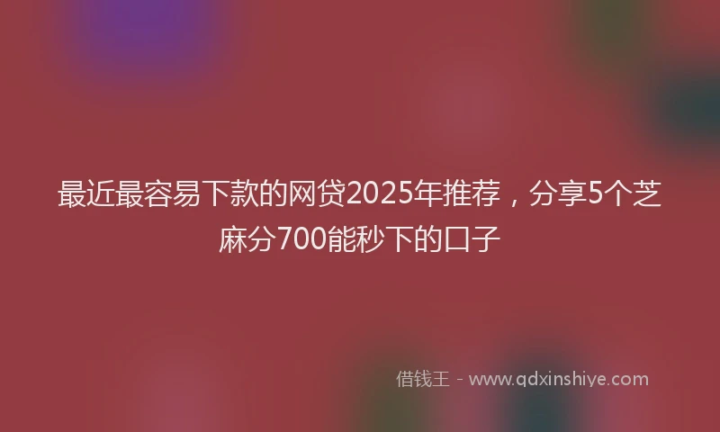最近最容易下款的网贷2025年推荐，分享5个芝麻分700能秒下的口子
