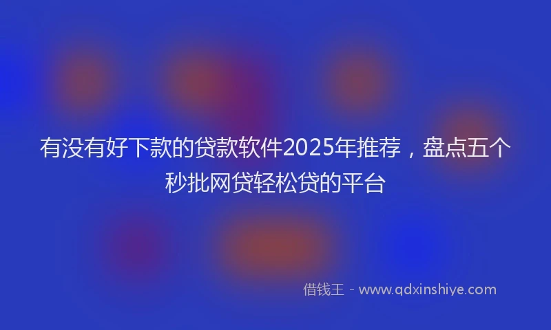 有没有好下款的贷款软件2025年推荐，盘点五个秒批网贷轻松贷的平台
