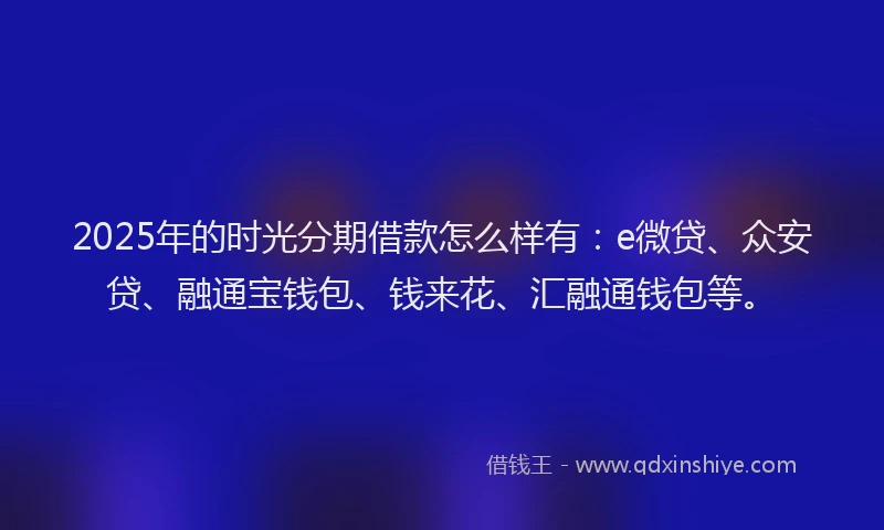 2025年的时光分期借款怎么样有：e微贷、众安贷、融通宝钱包、钱来花、汇融通钱包等。