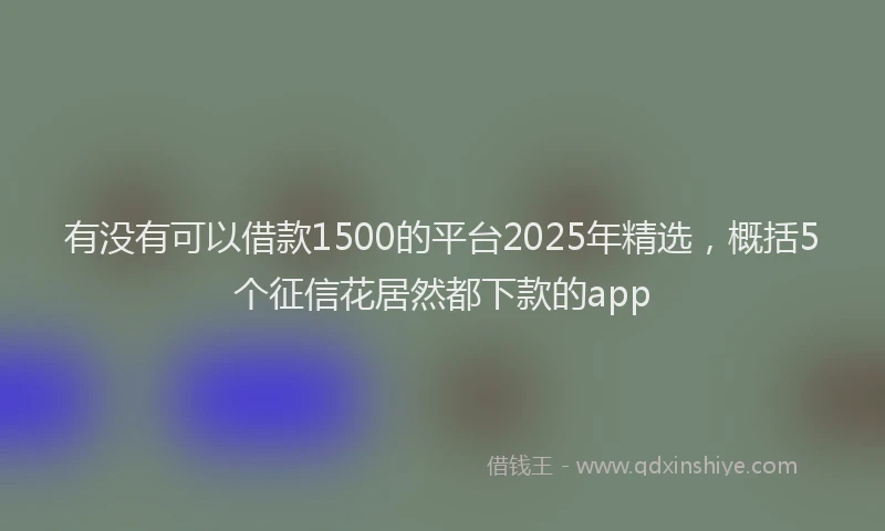 有没有可以借款1500的平台2025年精选，概括5个征信花居然都下款的app