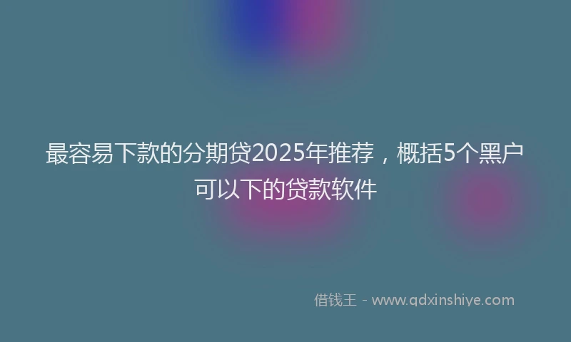 最容易下款的分期贷2025年推荐，概括5个黑户可以下的贷款软件