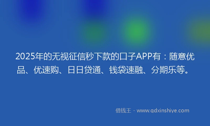 2025年的无视征信秒下款的口子APP有：随意优品、优速购、日日贷通、钱袋速融、分期乐等。