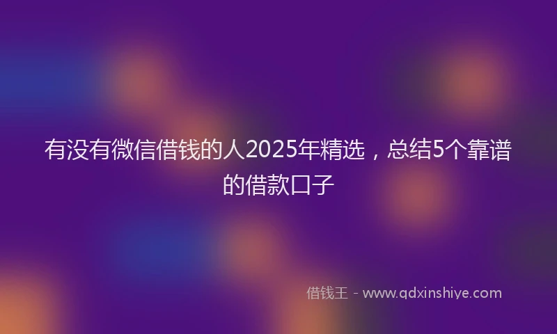 有没有微信借钱的人2025年精选，总结5个靠谱的借款口子