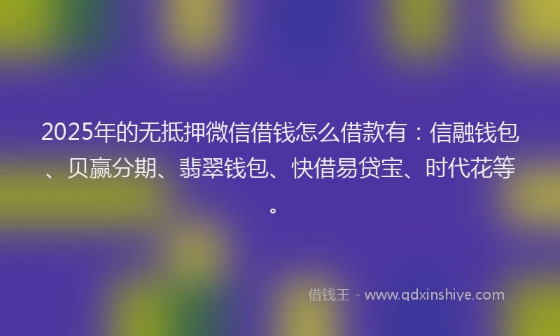 2025年的无抵押微信借钱怎么借款有：信融钱包、贝赢分期、翡翠钱包、快借易贷宝、时代花等。