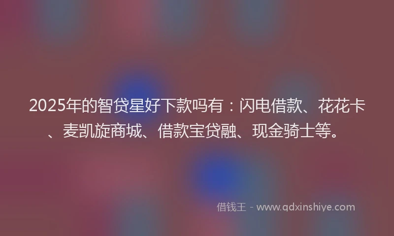 2025年的智贷星好下款吗有：闪电借款、花花卡、麦凯旋商城、借款宝贷融、现金骑士等。