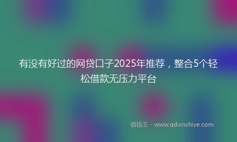 有没有好过的网贷口子2025年推荐，整合5个轻松借款无压力平台