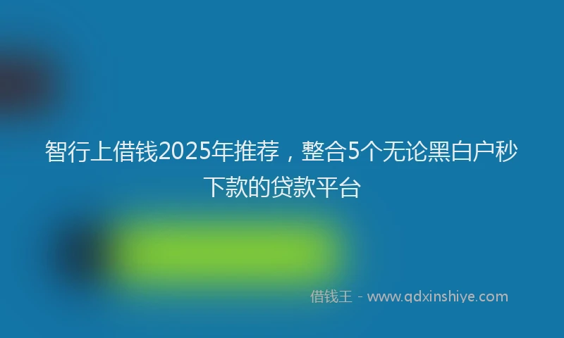 智行上借钱2025年推荐，整合5个无论黑白户秒下款的贷款平台