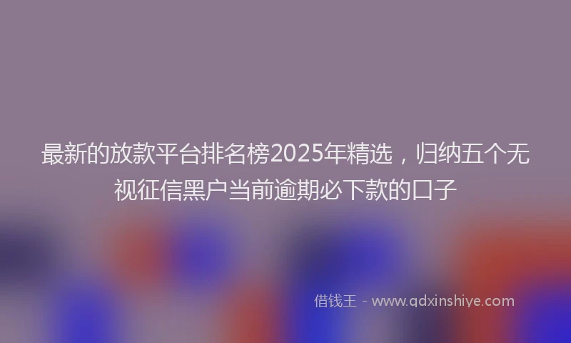 最新的放款平台排名榜2025年精选，归纳五个无视征信黑户当前逾期必下款的口子