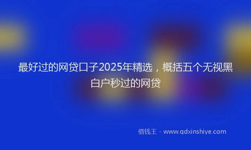 最好过的网贷口子2025年精选，概括五个无视黑白户秒过的网贷