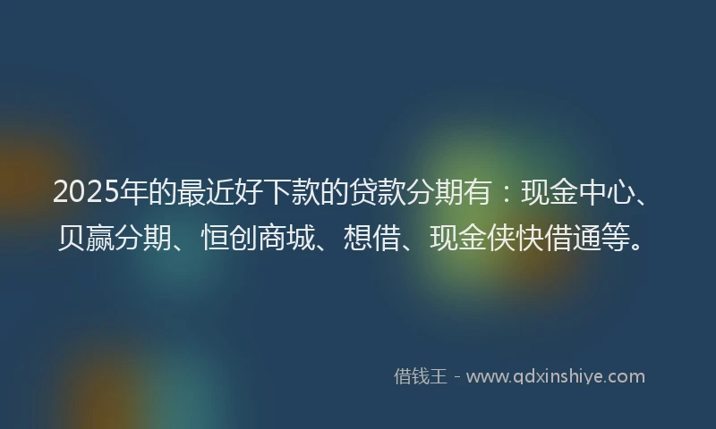 2025年的最近好下款的贷款分期有：现金中心、贝赢分期、恒创商城、想借、现金侠快借通等。
