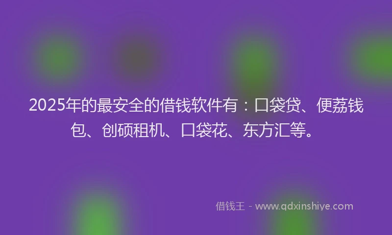 2025年的最安全的借钱软件有：口袋贷、便荔钱包、创硕租机、口袋花、东方汇等。