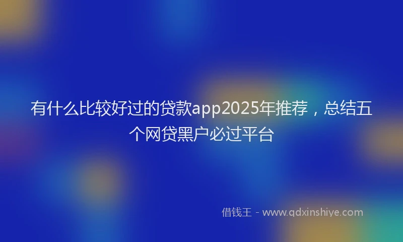 有什么比较好过的贷款app2025年推荐，总结五个网贷黑户必过平台