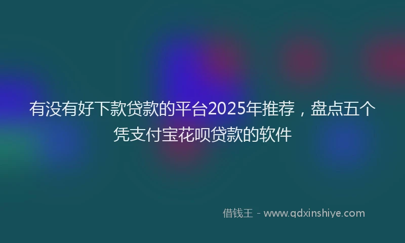 有没有好下款贷款的平台2025年推荐，盘点五个凭支付宝花呗贷款的软件