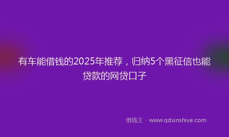 有车能借钱的2025年推荐，归纳5个黑征信也能贷款的网贷口子