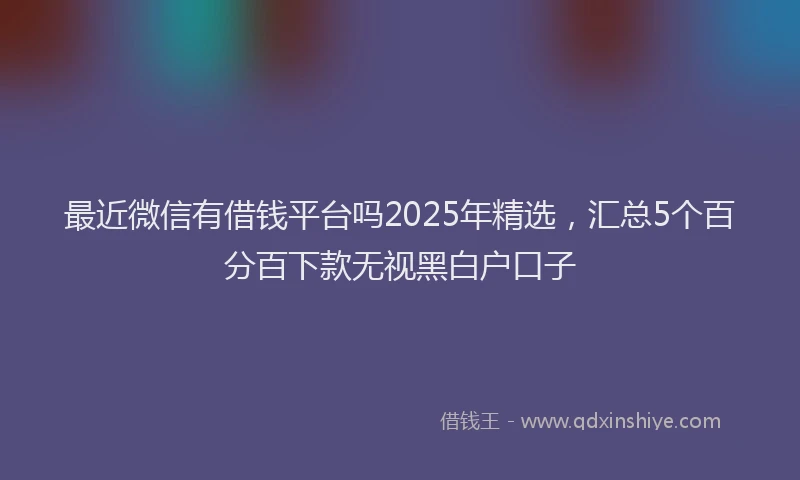 最近微信有借钱平台吗2025年精选，汇总5个百分百下款无视黑白户口子