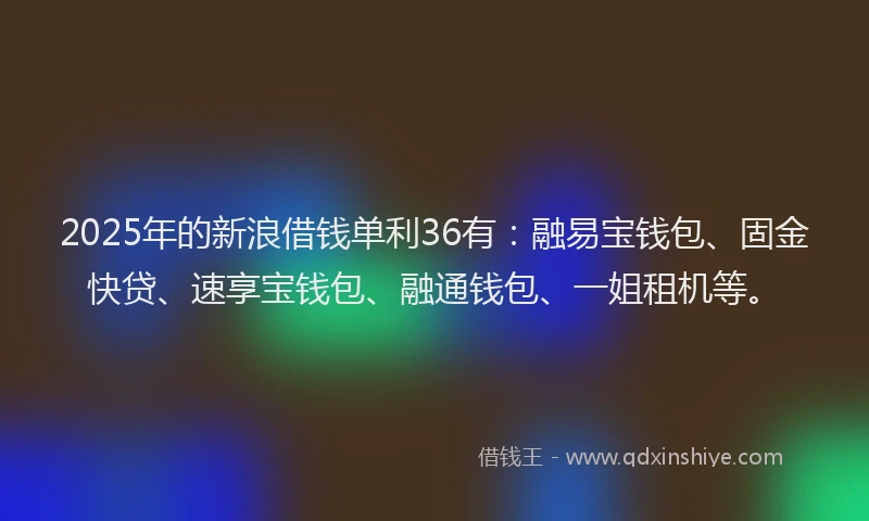 2025年的新浪借钱单利36有：融易宝钱包、固金快贷、速享宝钱包、融通钱包、一姐租机等。
