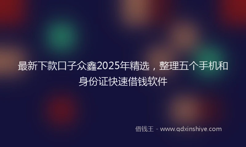 最新下款口子众鑫2025年精选，整理五个手机和身份证快速借钱软件