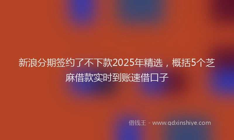 新浪分期签约了不下款2025年精选，概括5个芝麻借款实时到账速借口子