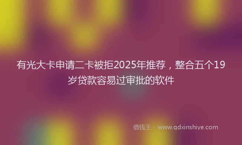 有光大卡申请二卡被拒2025年推荐，整合五个19岁贷款容易过审批的软件