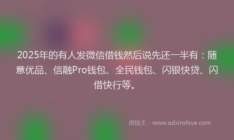 2025年的有人发微信借钱然后说先还一半有：随意优品、信融Pro钱包、全民钱包、闪银快贷、闪借快行等。