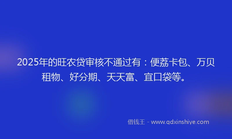 2025年的旺农贷审核不通过有：便荔卡包、万贝租物、好分期、天天富、宜口袋等。