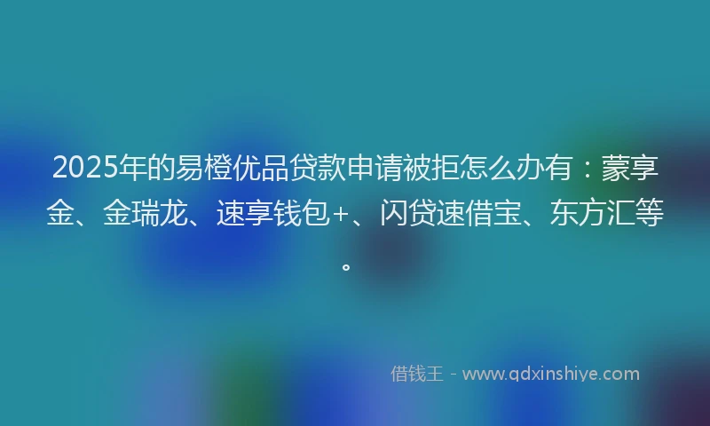 2025年的易橙优品贷款申请被拒怎么办有：蒙享金、金瑞龙、速享钱包+、闪贷速借宝、东方汇等。