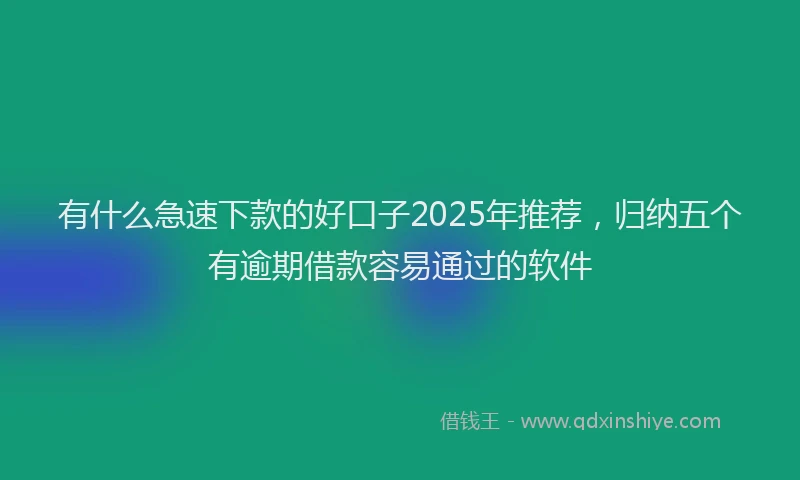 有什么急速下款的好口子2025年推荐，归纳五个有逾期借款容易通过的软件