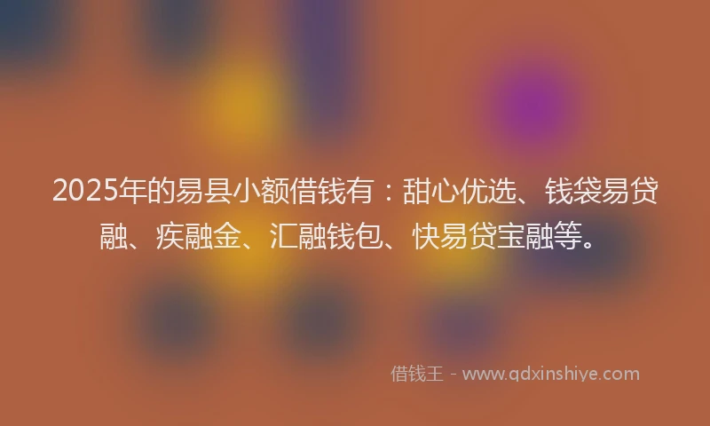 2025年的易县小额借钱有：甜心优选、钱袋易贷融、疾融金、汇融钱包、快易贷宝融等。