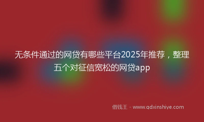 无条件通过的网贷有哪些平台2025年推荐，整理五个对征信宽松的网贷app