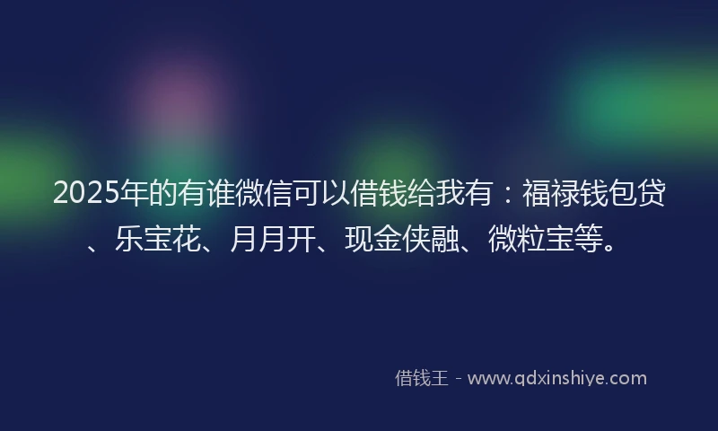2025年的有谁微信可以借钱给我有：福禄钱包贷、乐宝花、月月开、现金侠融、微粒宝等。