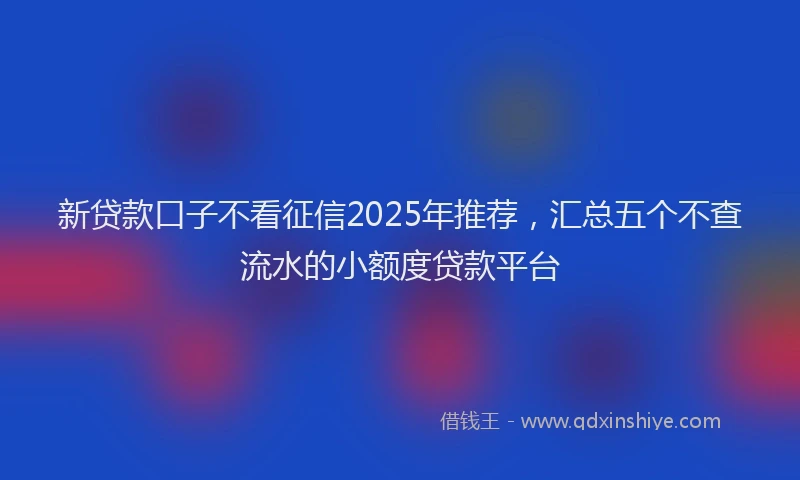 新贷款口子不看征信2025年推荐，汇总五个不查流水的小额度贷款平台