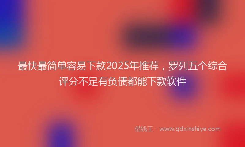 最快最简单容易下款2025年推荐，罗列五个综合评分不足有负债都能下款软件