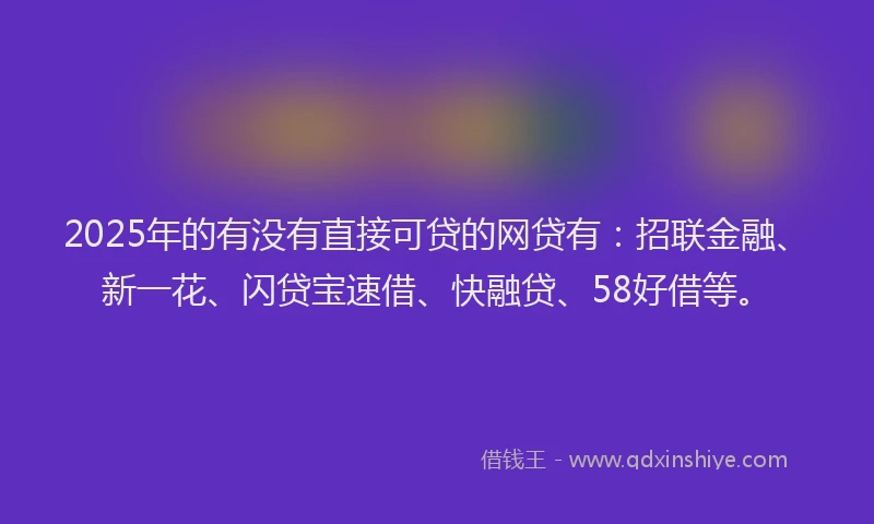 2025年的有没有直接可贷的网贷有：招联金融、新一花、闪贷宝速借、快融贷、58好借等。