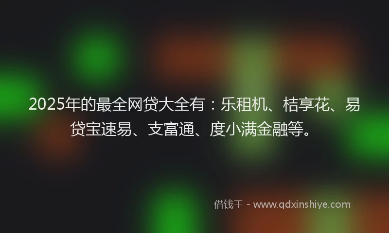 2025年的最全网贷大全有：乐租机、桔享花、易贷宝速易、支富通、度小满金融等。