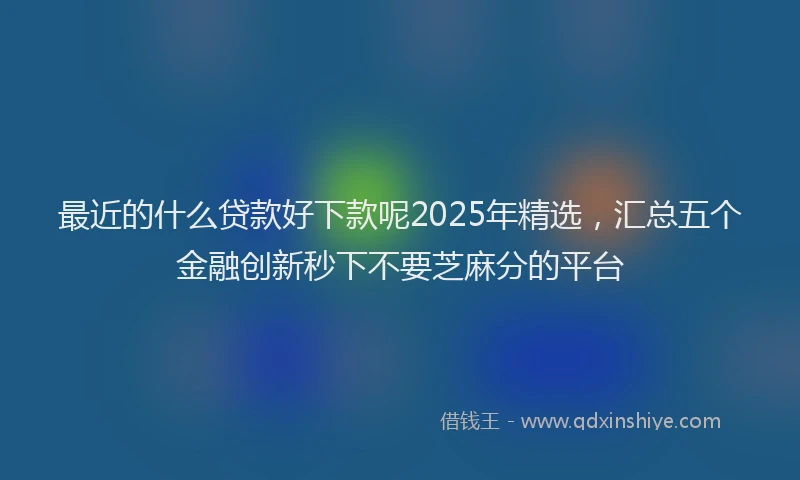 最近的什么贷款好下款呢2025年精选，汇总五个金融创新秒下不要芝麻分的平台