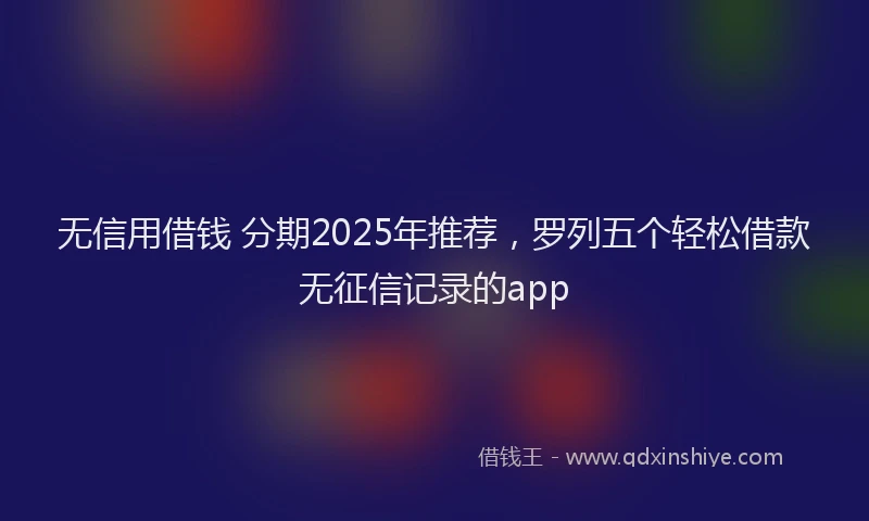 无信用借钱 分期2025年推荐，罗列五个轻松借款无征信记录的app