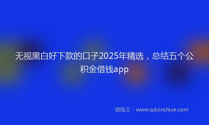 无视黑白好下款的口子2025年精选，总结五个公积金借钱app