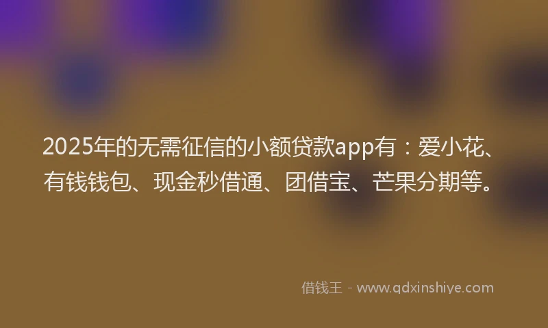 2025年的无需征信的小额贷款app有：爱小花、有钱钱包、现金秒借通、团借宝、芒果分期等。