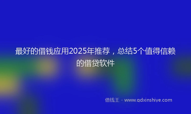 最好的借钱应用2025年推荐，总结5个值得信赖的借贷软件