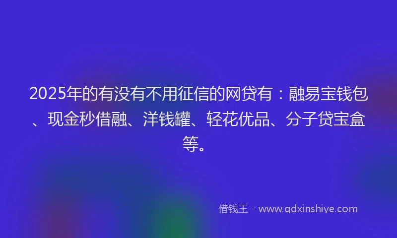2025年的有没有不用征信的网贷有：融易宝钱包、现金秒借融、洋钱罐、轻花优品、分子贷宝盒等。