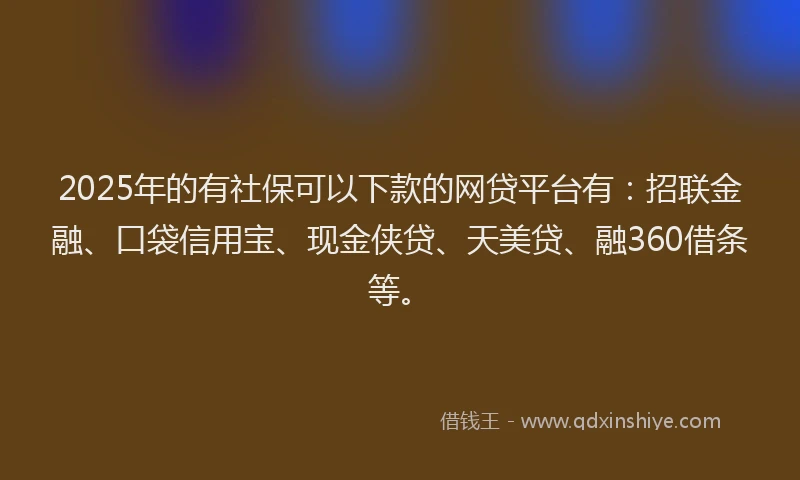 2025年的有社保可以下款的网贷平台有：招联金融、口袋信用宝、现金侠贷、天美贷、融360借条等。