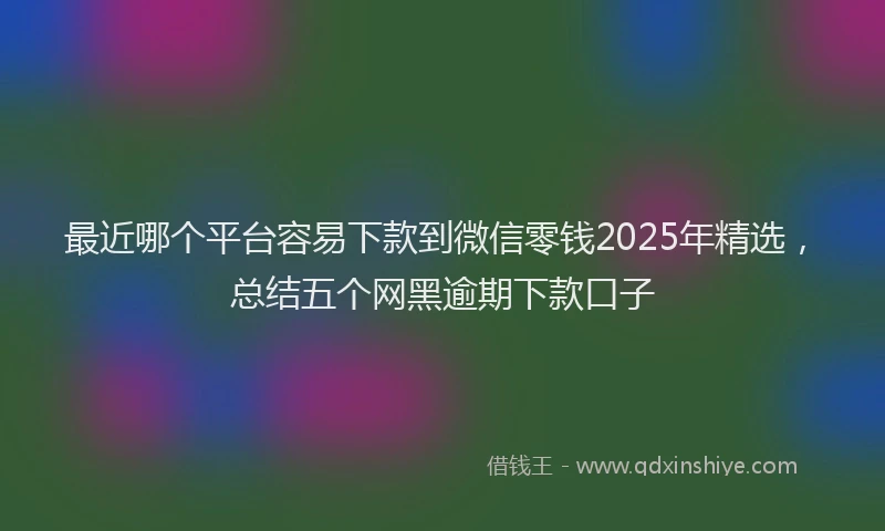 最近哪个平台容易下款到微信零钱2025年精选，总结五个网黑逾期下款口子